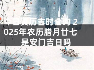 今日黄历吉时查询 2025年农历腊月廿七是安门吉日吗
