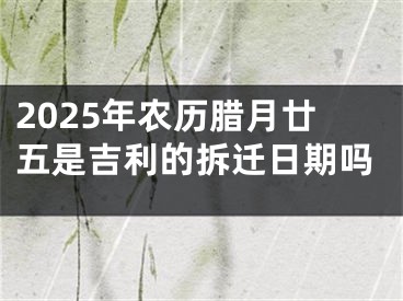 2025年农历腊月廿五是吉利的拆迁日期吗