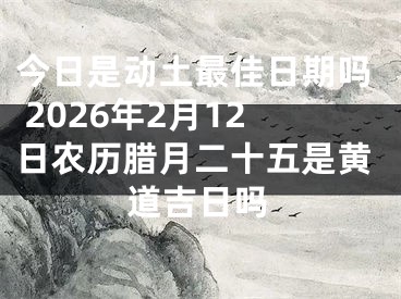 今日是动土最佳日期吗 2026年2月12日农历腊月二十五是黄道吉日吗