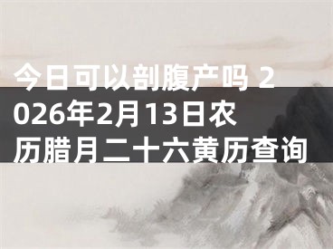 今日可以剖腹产吗 2026年2月13日农历腊月二十六黄历查询