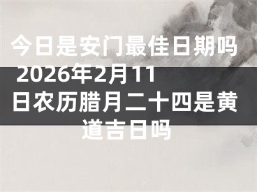 今日是安门最佳日期吗 2026年2月11日农历腊月二十四是黄道吉日吗