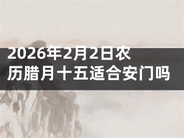 2026年2月2日农历腊月十五适合安门吗