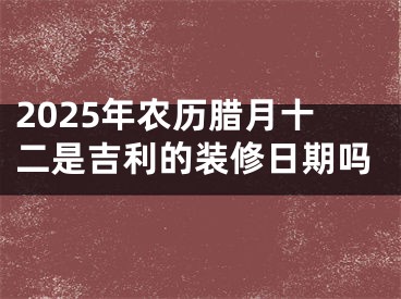2025年农历腊月十二是吉利的装修日期吗