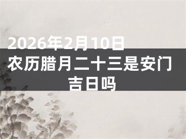 2026年2月10日农历腊月二十三是安门吉日吗