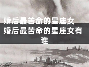 婚后最苦命的星座女 婚后最苦命的星座女有谁