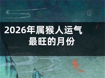 2026年属猴人运气最旺的月份