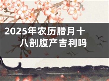 2025年农历腊月十八剖腹产吉利吗
