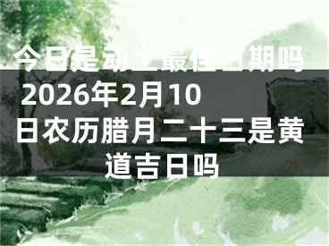 今日是动土最佳日期吗 2026年2月10日农历腊月二十三是黄道吉日吗