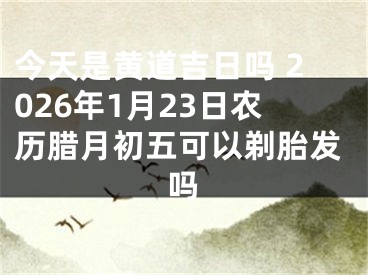 今天是黄道吉日吗 2026年1月23日农历腊月初五可以剃胎发吗
