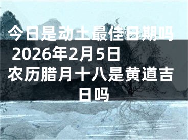 今日是动土最佳日期吗 2026年2月5日农历腊月十八是黄道吉日吗