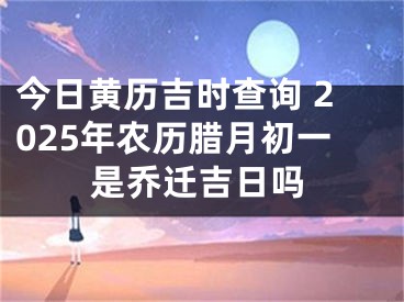 今日黄历吉时查询 2025年农历腊月初一是乔迁吉日吗