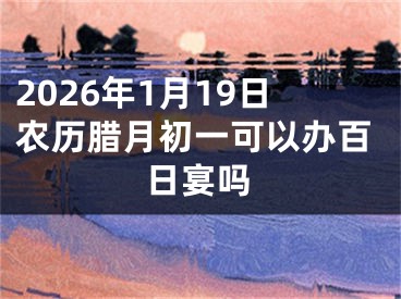 2026年1月19日农历腊月初一可以办百日宴吗