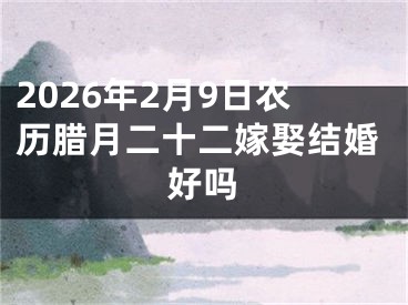 2026年2月9日农历腊月二十二嫁娶结婚好吗