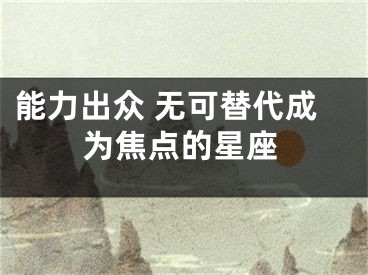 能力出众 无可替代成为焦点的星座