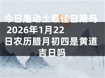今日是动土最佳日期吗 2026年1月22日农历腊月初四是黄道吉日吗