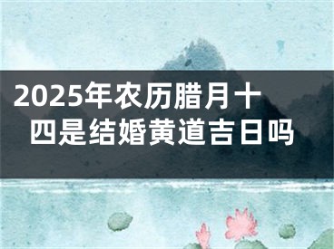 2025年农历腊月十四是结婚黄道吉日吗
