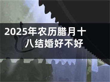2025年农历腊月十八结婚好不好