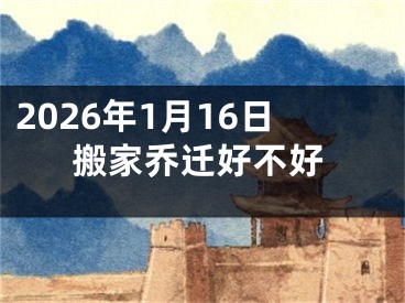 2026年1月16日搬家乔迁好不好