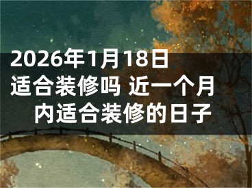 2026年1月18日适合装修吗 近一个月内适合装修的日子