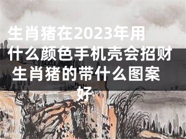 生肖猪在2023年用什么颜色手机壳会招财 生肖猪的带什么图案好 