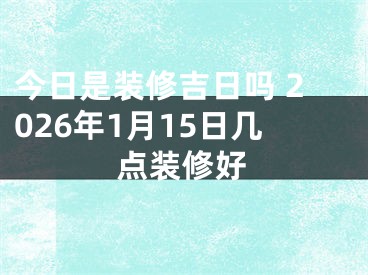 今日是装修吉日吗 2026年1月15日几点装修好