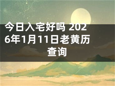 今日入宅好吗 2026年1月11日老黄历查询