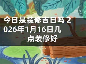 今日是装修吉日吗 2026年1月16日几点装修好