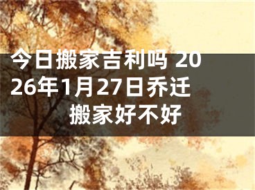 今日搬家吉利吗 2026年1月27日乔迁搬家好不好
