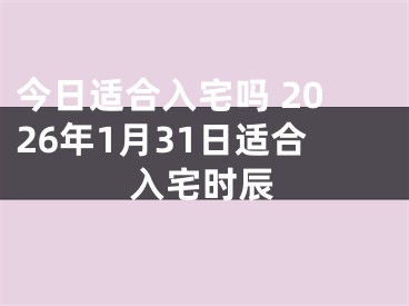 今日适合入宅吗 2026年1月31日适合入宅时辰