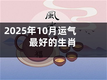 2025年10月运气最好的生肖