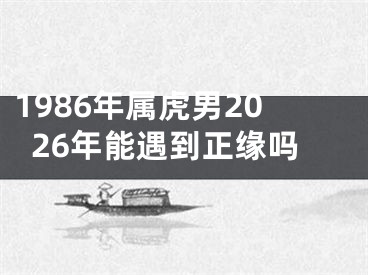 1986年属虎男2026年能遇到正缘吗