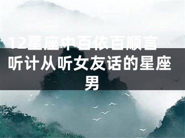 12星座中百依百顺言听计从听女友话的星座男