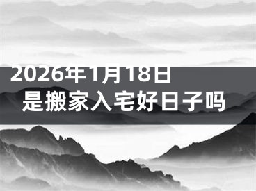 2026年1月18日是搬家入宅好日子吗