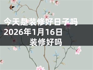 今天是装修好日子吗 2026年1月16日装修好吗