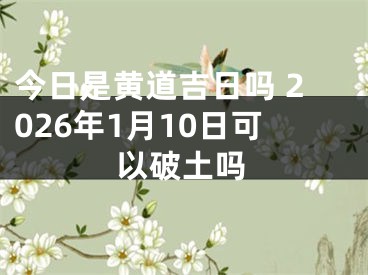 今日是黄道吉日吗 2026年1月10日可以破土吗