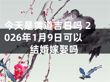 今天是黄道吉日吗 2026年1月9日可以结婚嫁娶吗