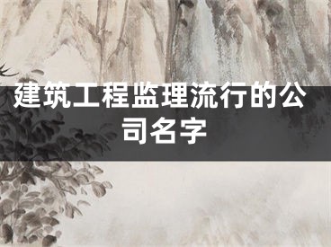 建筑工程监理流行的公司名字
