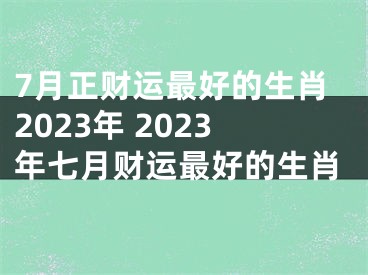 7月正财运最好的生肖2023年 2023年七月财运最好的生肖