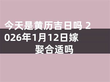 今天是黄历吉日吗 2026年1月12日嫁娶合适吗