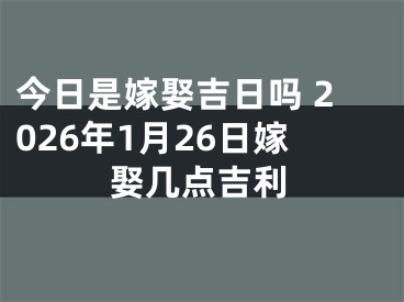 今日是嫁娶吉日吗 2026年1月26日嫁娶几点吉利