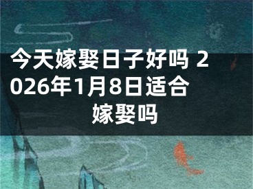 今天嫁娶日子好吗 2026年1月8日适合嫁娶吗
