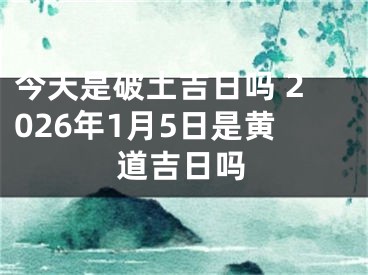 今天是破土吉日吗 2026年1月5日是黄道吉日吗