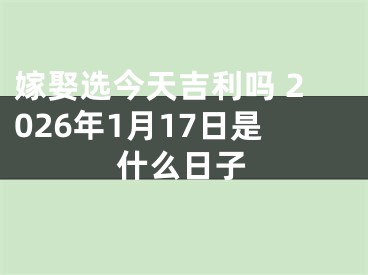 嫁娶选今天吉利吗 2026年1月17日是什么日子