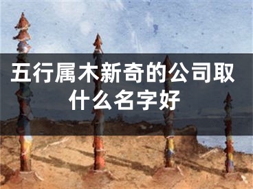 五行属木新奇的公司取什么名字好