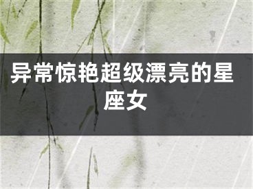 异常惊艳超级漂亮的星座女