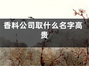 香料公司取什么名字高贵