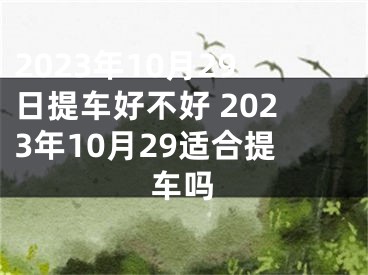 2023年10月29日提车好不好 2023年10月29适合提车吗