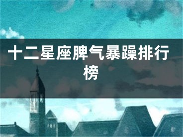 十二星座脾气暴躁排行榜