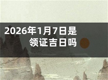 2026年1月7日是领证吉日吗