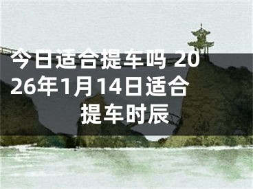 今日适合提车吗 2026年1月14日适合提车时辰
